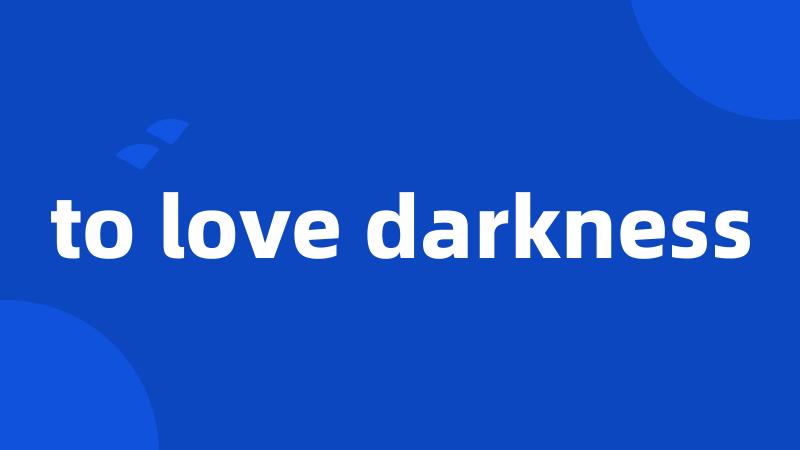 to love darkness