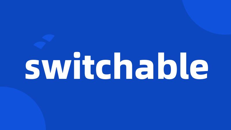 switchable