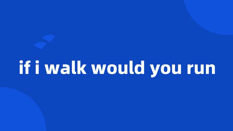 if i walk would you run