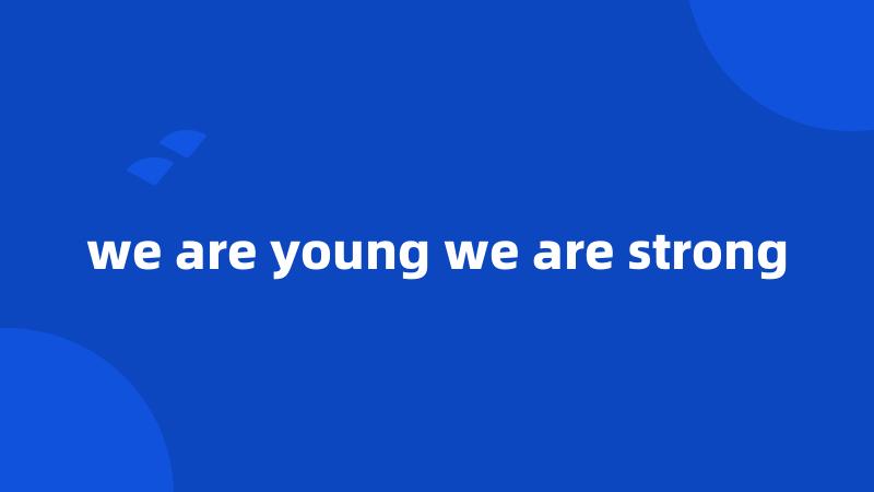 we are young we are strong