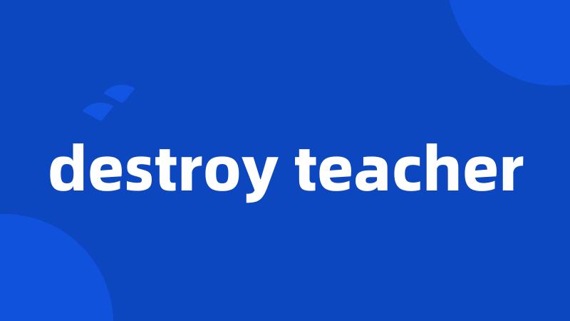 destroy teacher