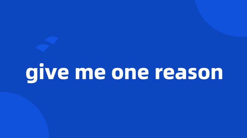 give me one reason