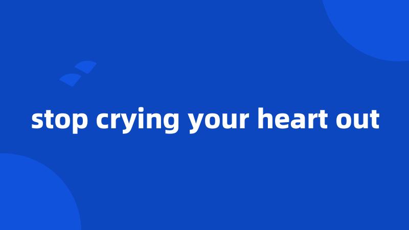 stop crying your heart out
