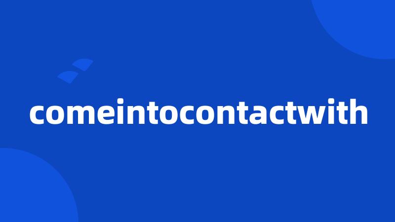 comeintocontactwith