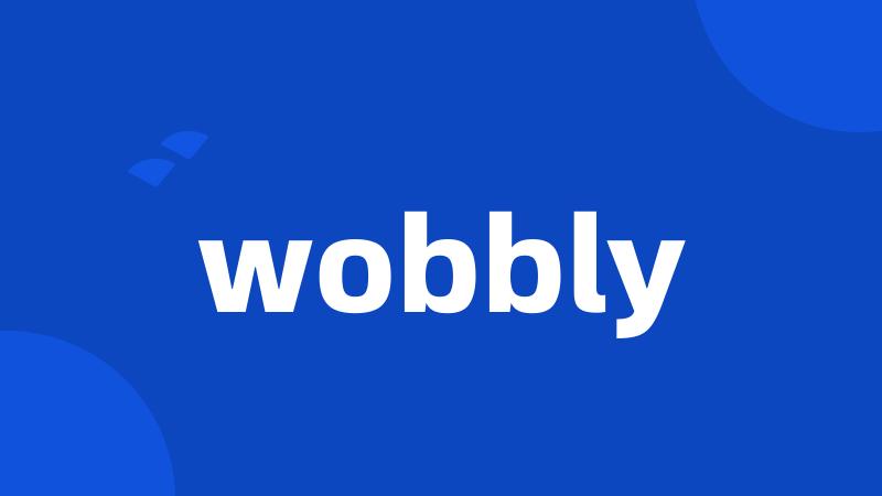 wobbly