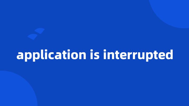 application is interrupted