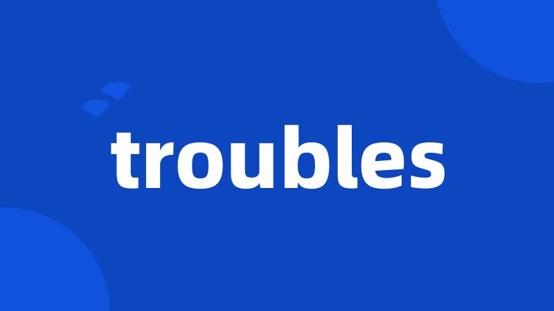 troubles