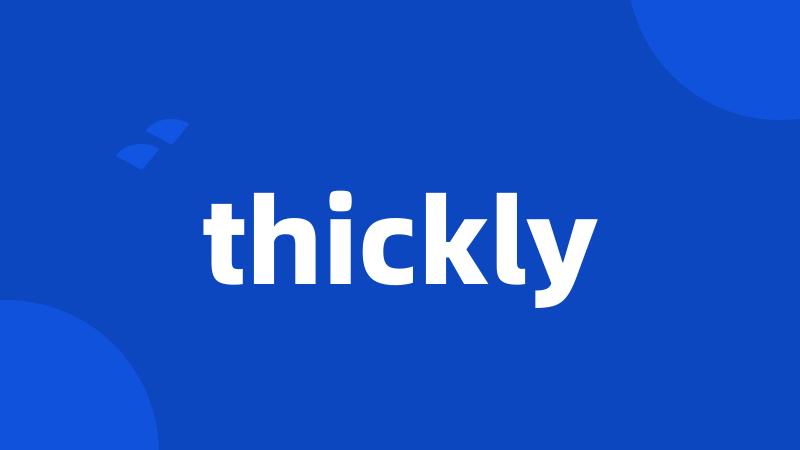 thickly