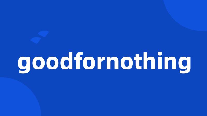 goodfornothing