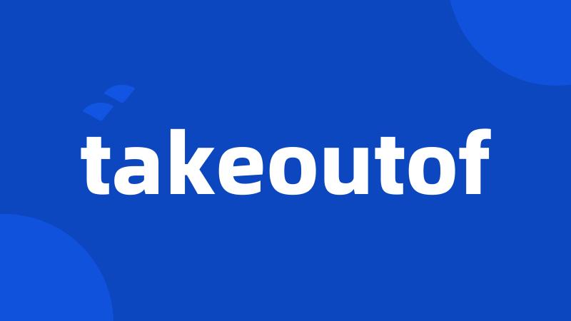 takeoutof