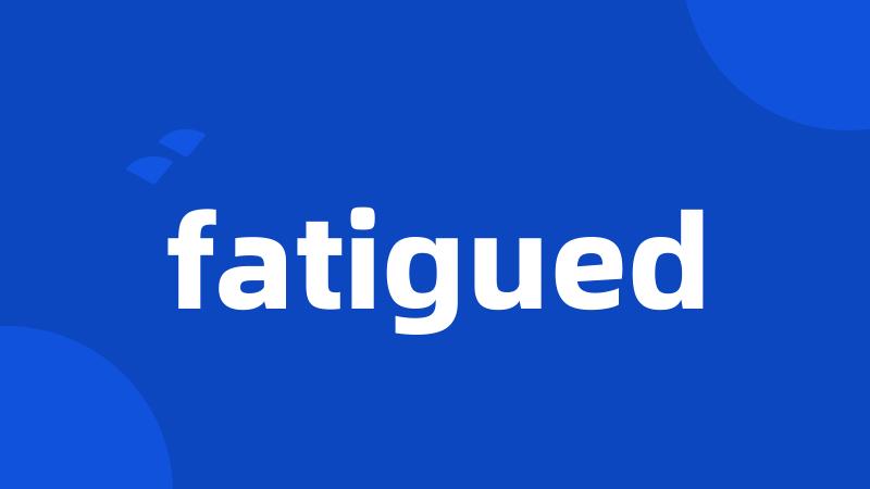 fatigued