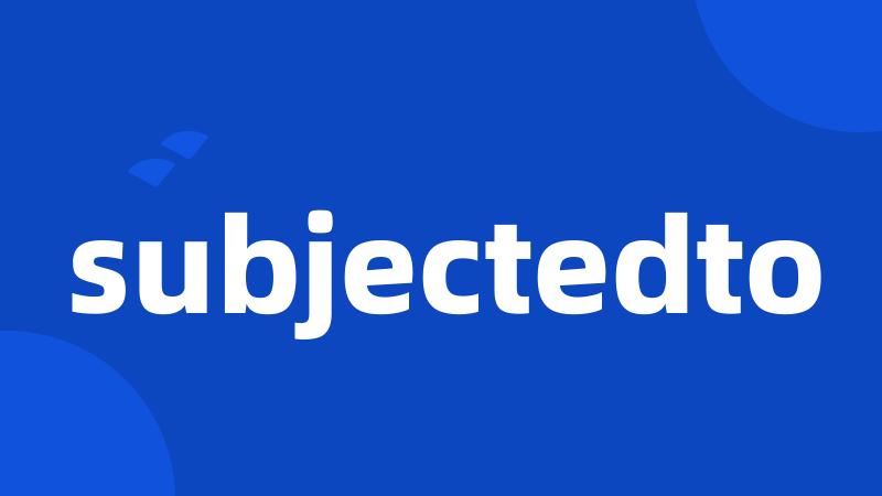 subjectedto