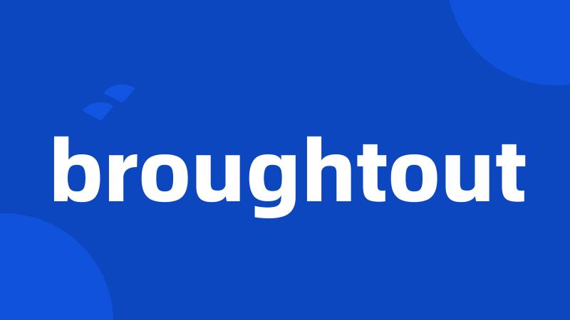 broughtout