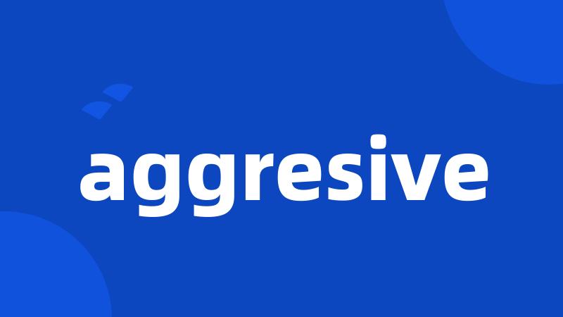 aggresive