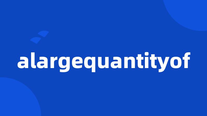 alargequantityof