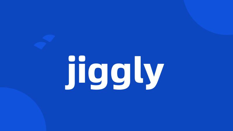 jiggly