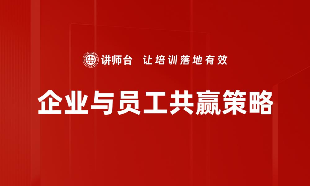 文章企业与员工共赢：打造双赢的职场生态环境的缩略图