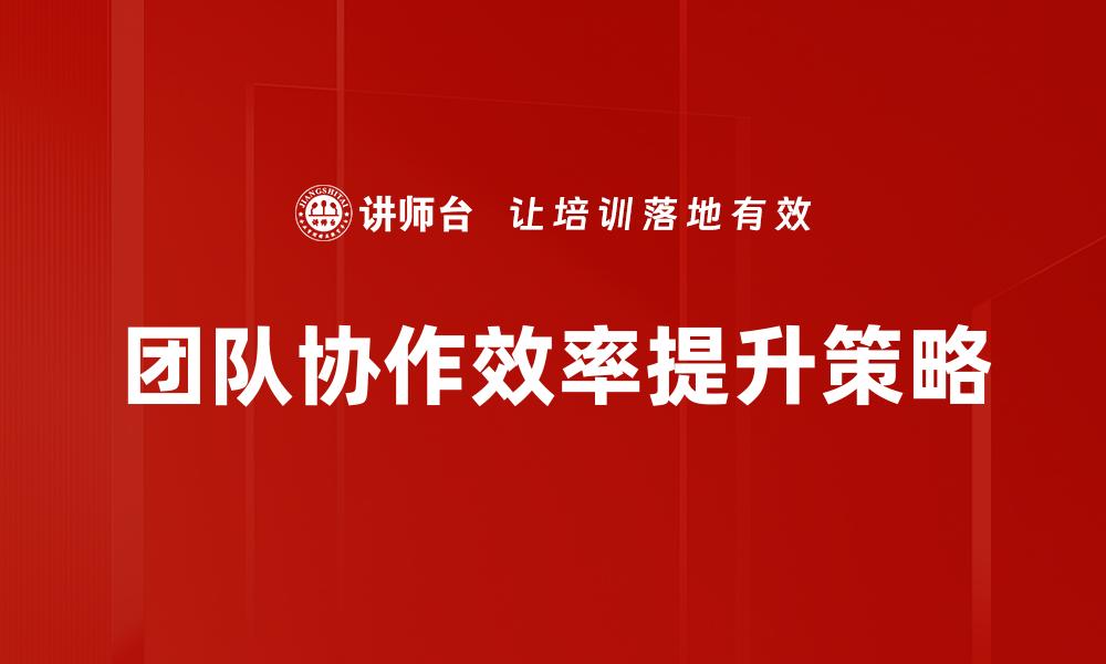 文章提升团队协作效率的五大关键策略的缩略图