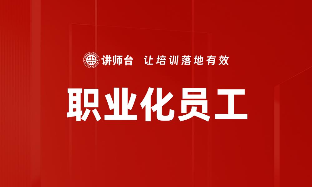 文章打造高效团队的秘诀：职业化员工的重要性与培养策略的缩略图