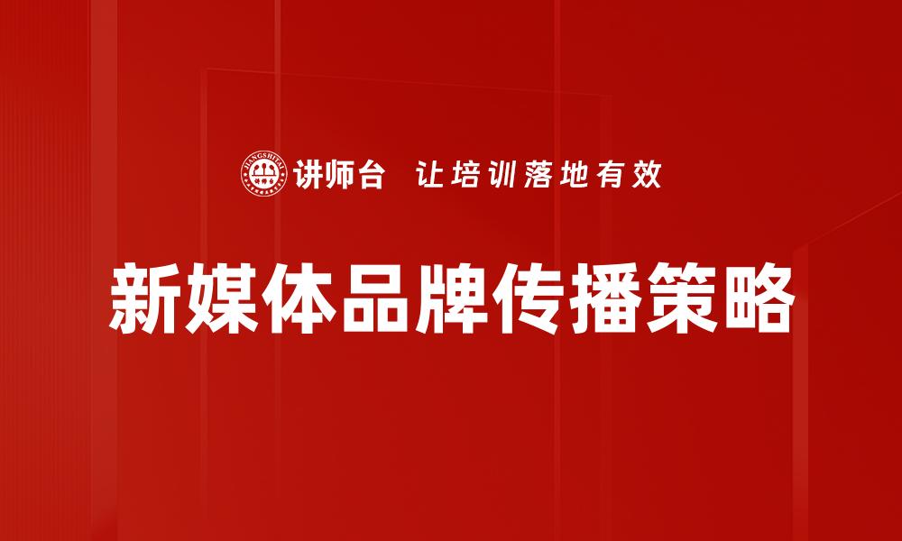 文章新媒体品牌传播策略：提升品牌影响力的关键技巧的缩略图