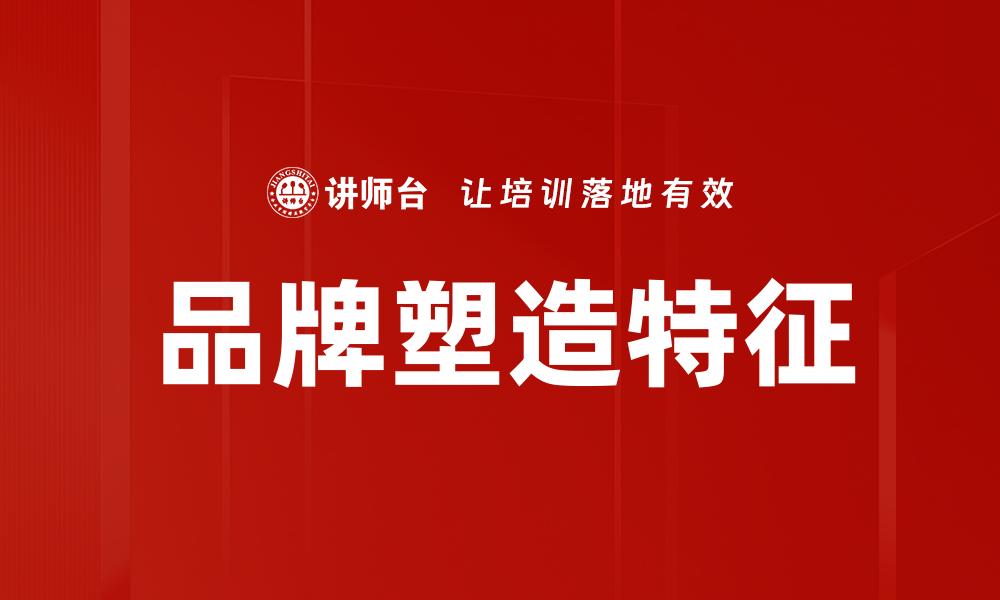文章品牌塑造特征：如何提升企业市场竞争力的缩略图