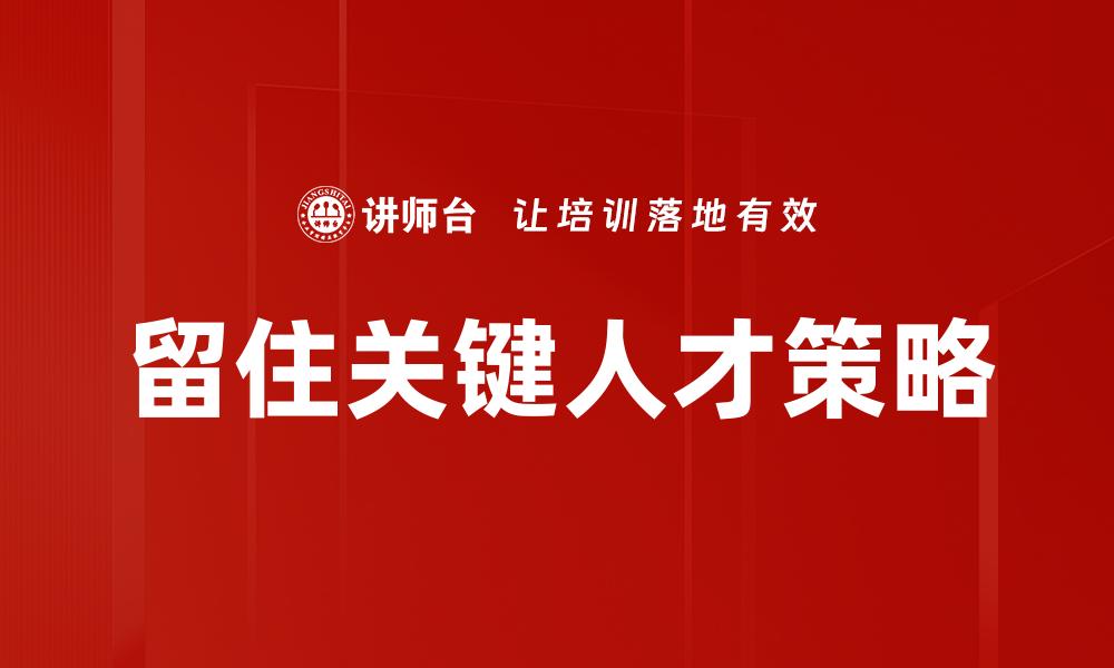 文章如何有效留住关键人才提升企业竞争力的缩略图