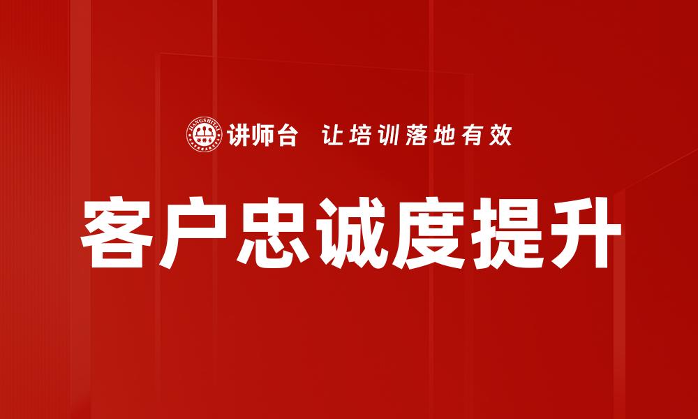 文章提升客户忠诚度的有效策略与实践分享的缩略图