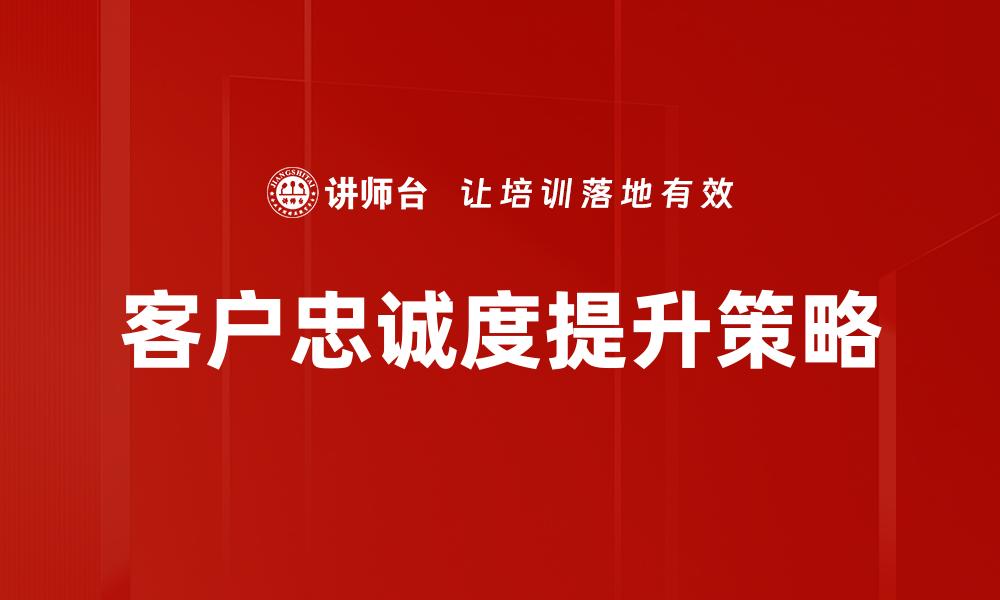 文章提升客户忠诚度的有效策略与实践指南的缩略图