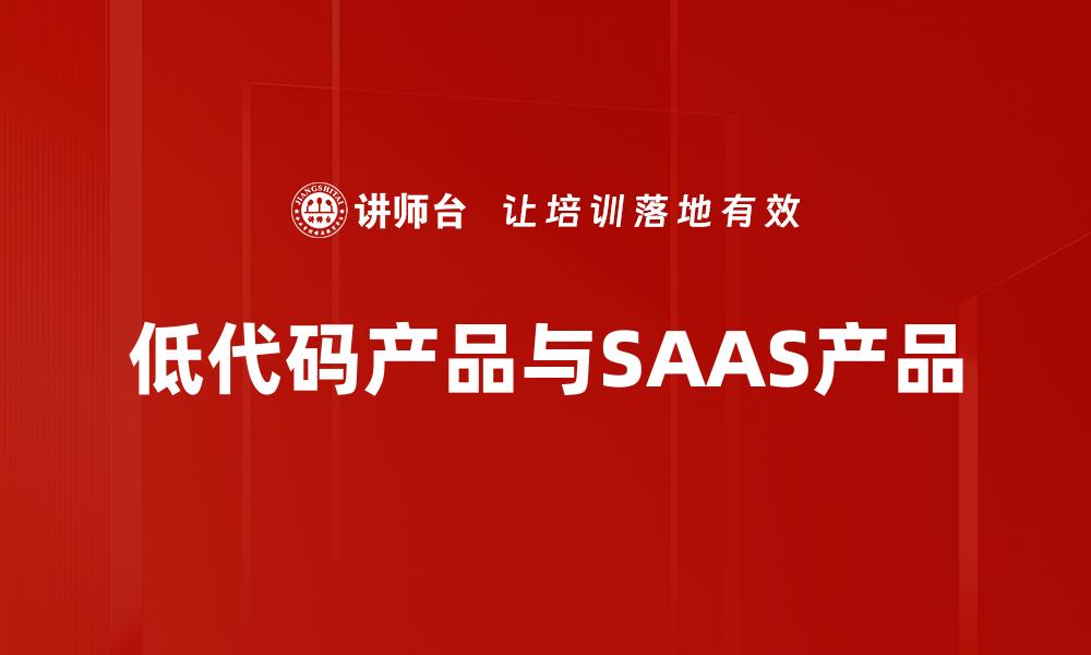 文章低代码产品与SAAS产品的缩略图